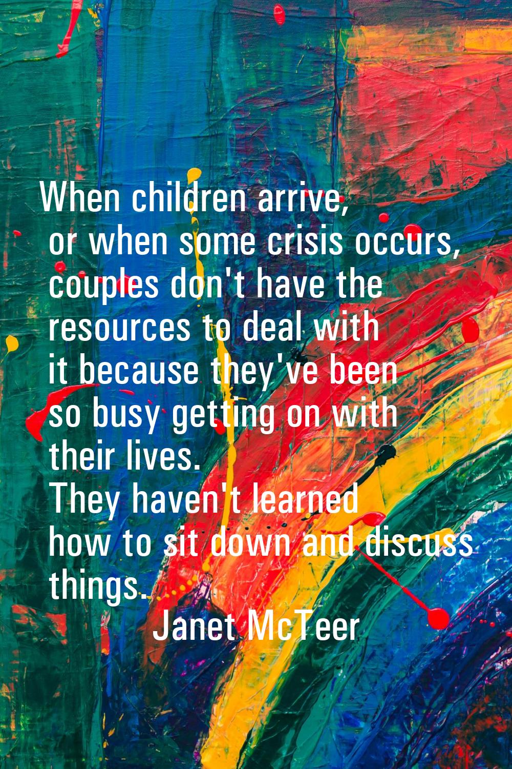 When children arrive, or when some crisis occurs, couples don't have the resources to deal with it 