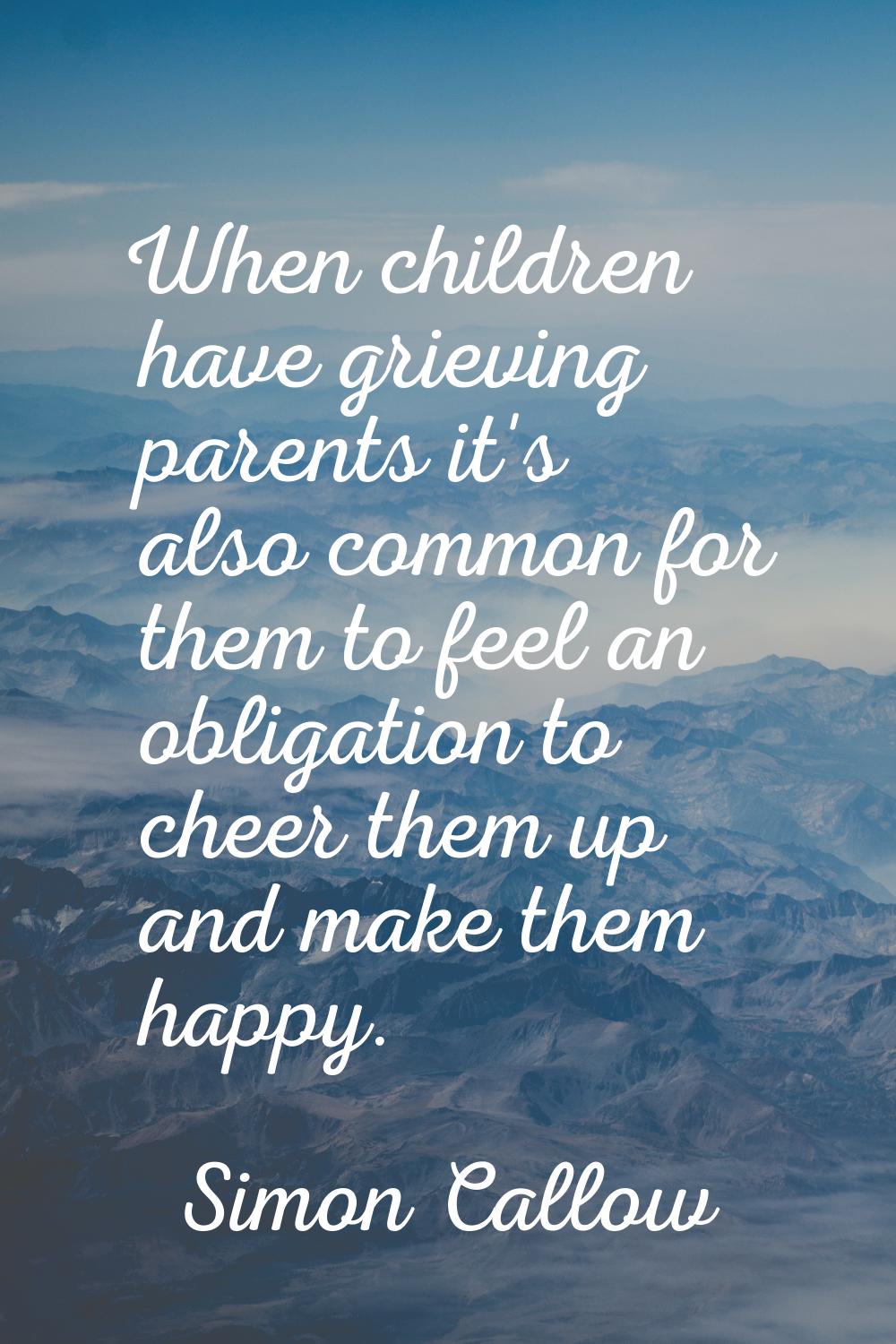 When children have grieving parents it's also common for them to feel an obligation to cheer them u