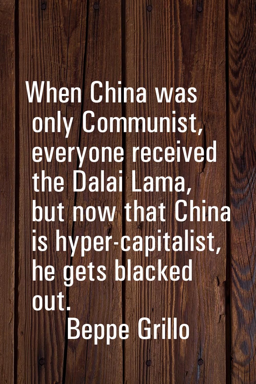 When China was only Communist, everyone received the Dalai Lama, but now that China is hyper-capita