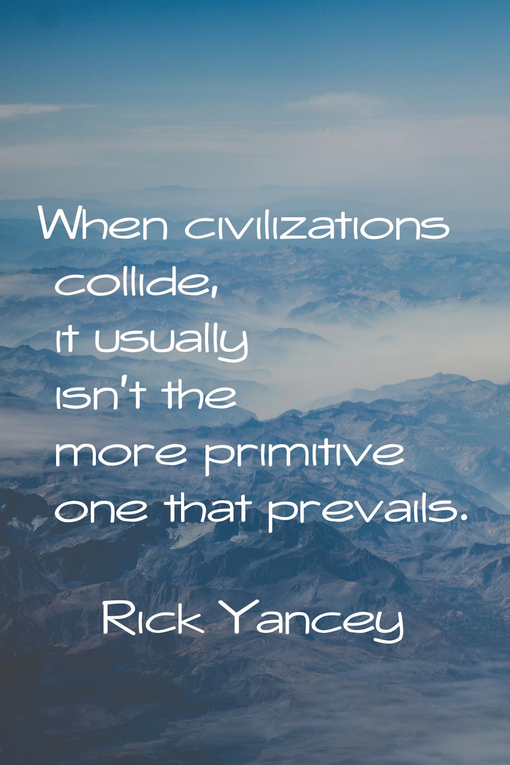 When civilizations collide, it usually isn't the more primitive one that prevails.