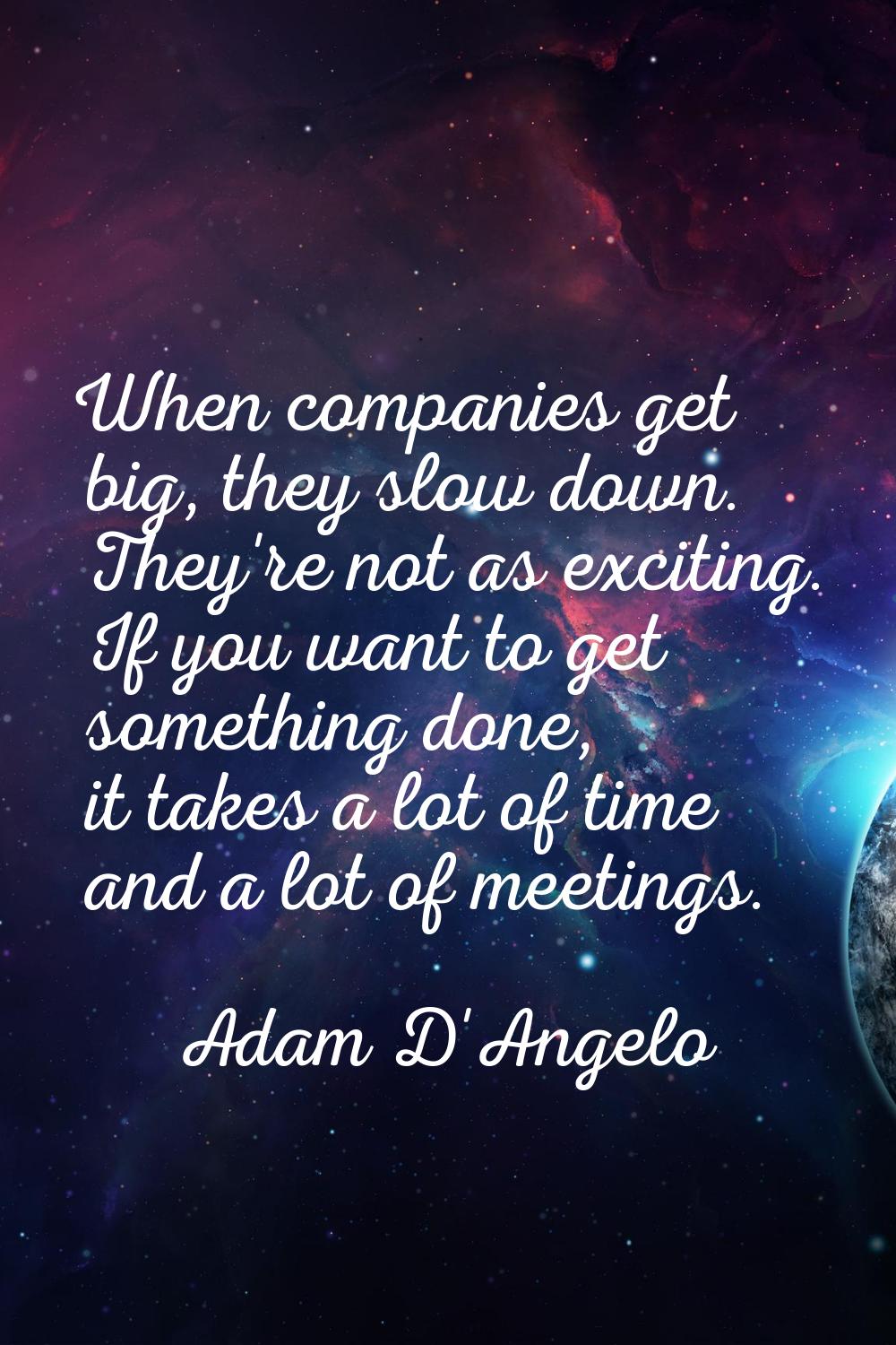When companies get big, they slow down. They're not as exciting. If you want to get something done,