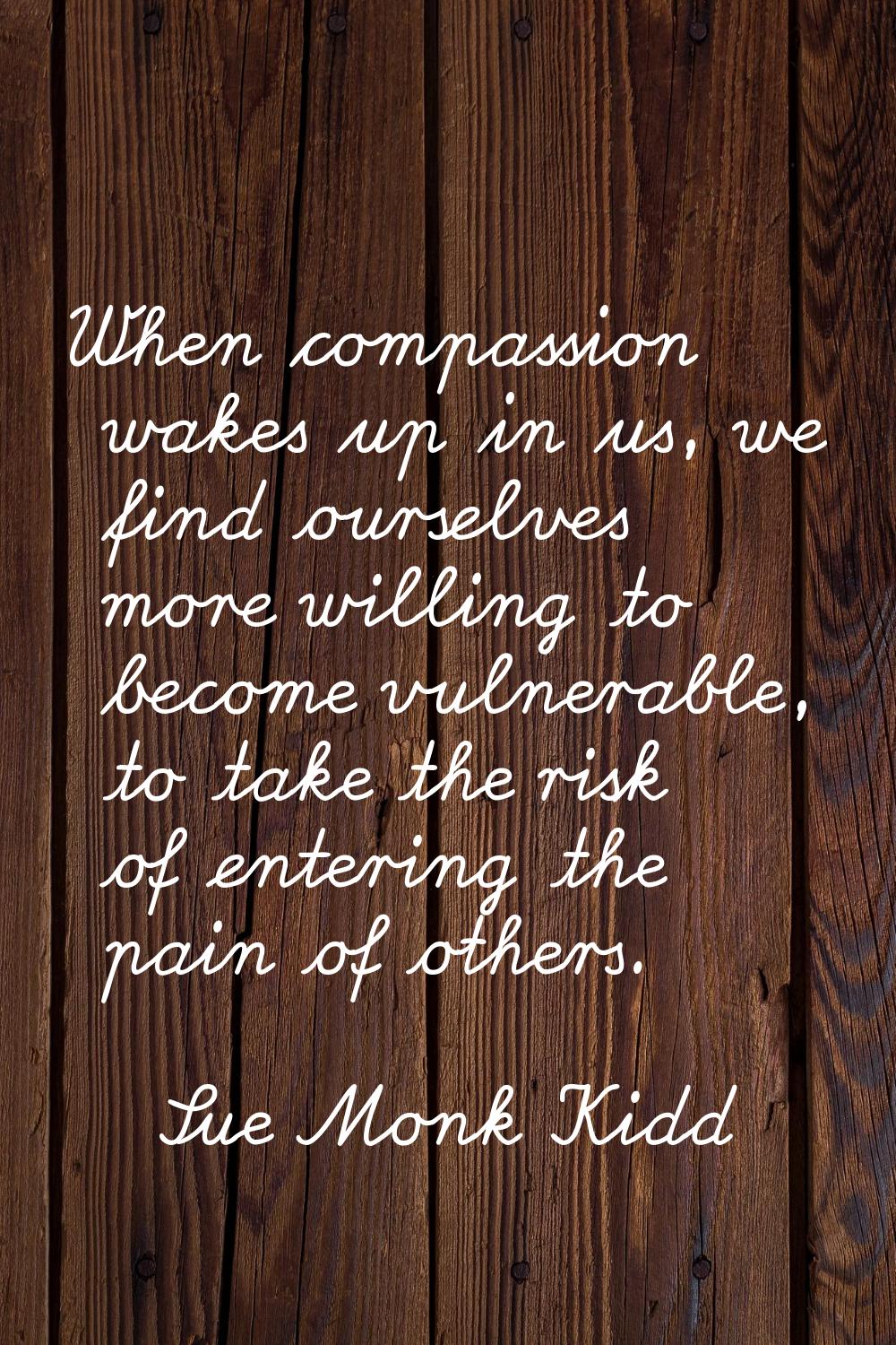When compassion wakes up in us, we find ourselves more willing to become vulnerable, to take the ri