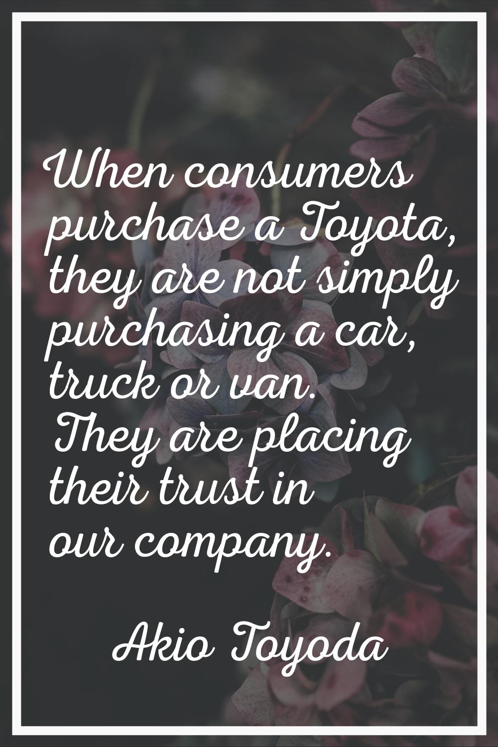When consumers purchase a Toyota, they are not simply purchasing a car, truck or van. They are plac