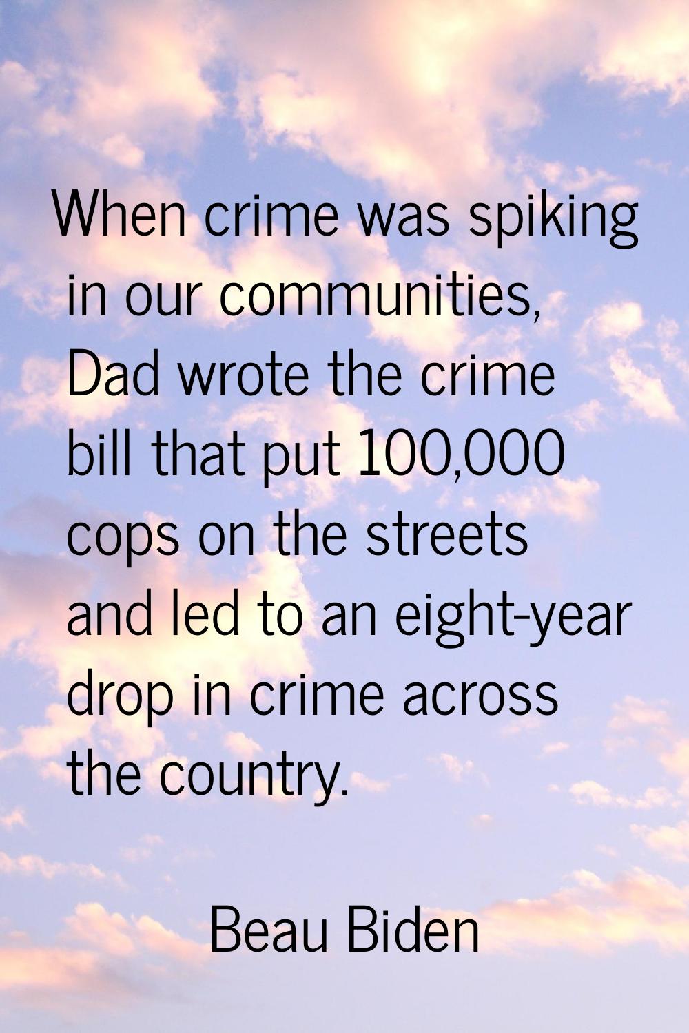 When crime was spiking in our communities, Dad wrote the crime bill that put 100,000 cops on the st