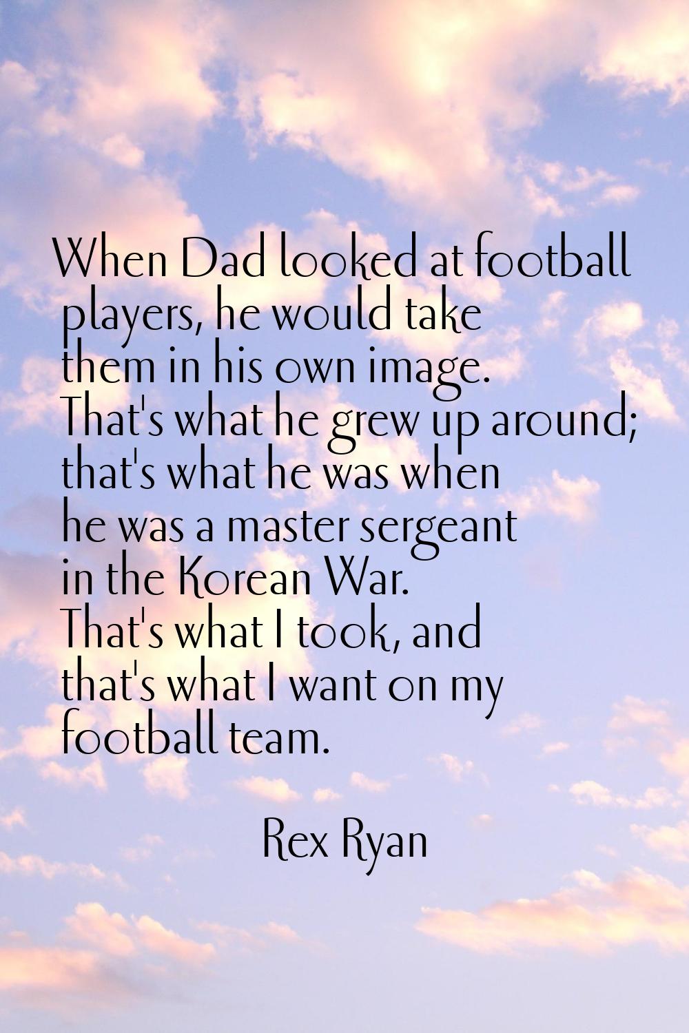 When Dad looked at football players, he would take them in his own image. That's what he grew up ar
