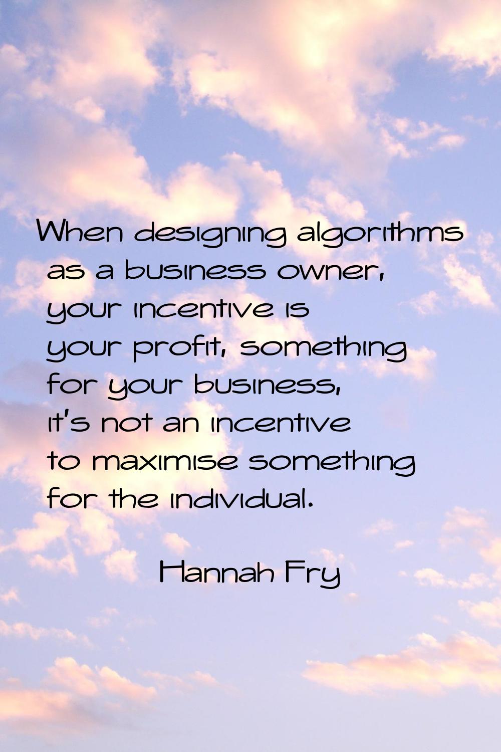 When designing algorithms as a business owner, your incentive is your profit, something for your bu