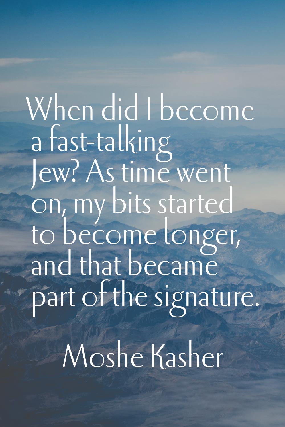 When did I become a fast-talking Jew? As time went on, my bits started to become longer, and that b