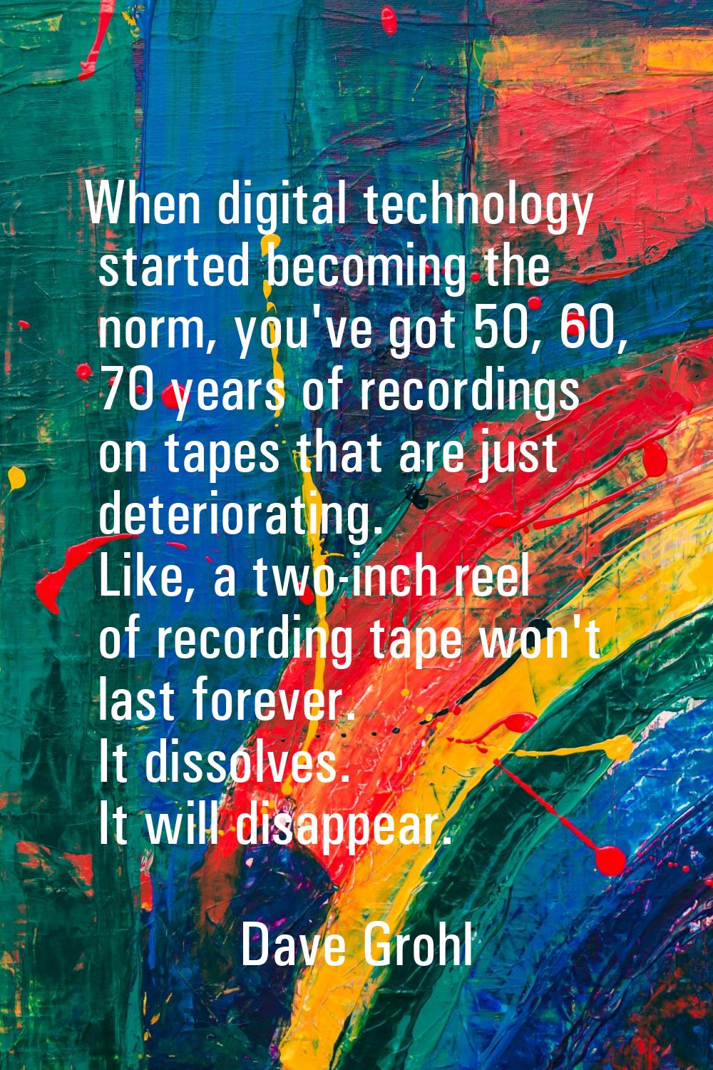 When digital technology started becoming the norm, you've got 50, 60, 70 years of recordings on tap