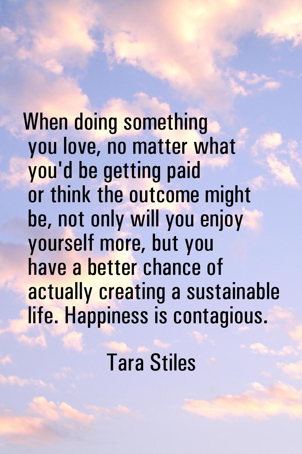 When doing something you love, no matter what you'd be getting paid or think the outcome might be, 