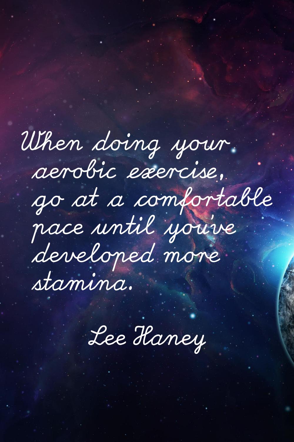 When doing your aerobic exercise, go at a comfortable pace until you've developed more stamina.