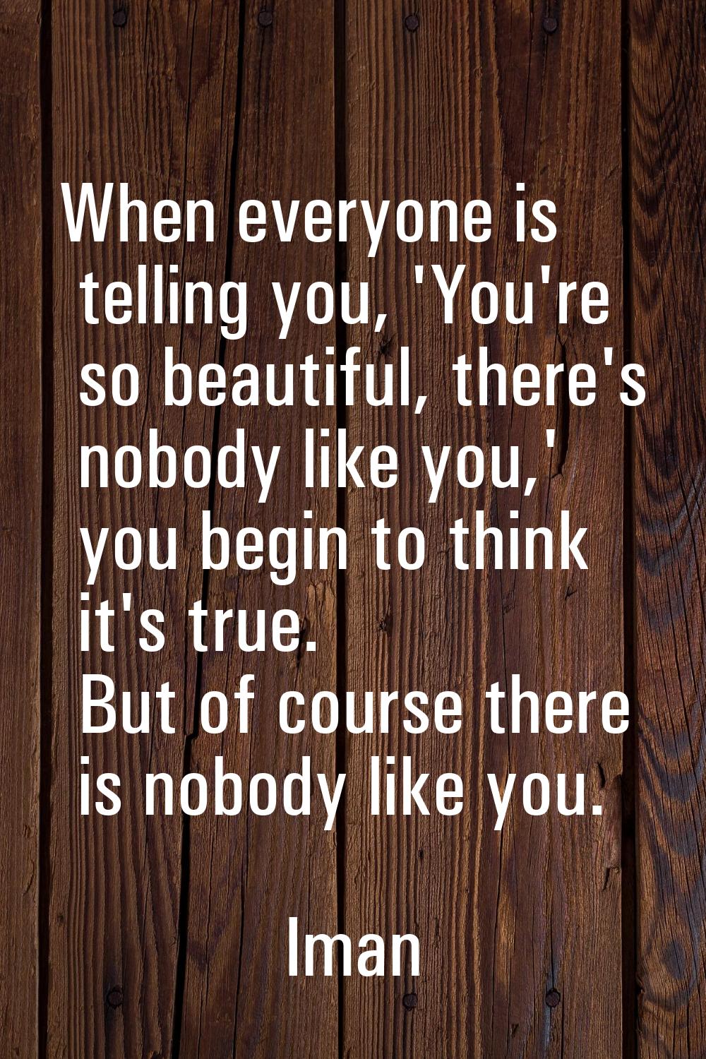 When everyone is telling you, 'You're so beautiful, there's nobody like you,' you begin to think it