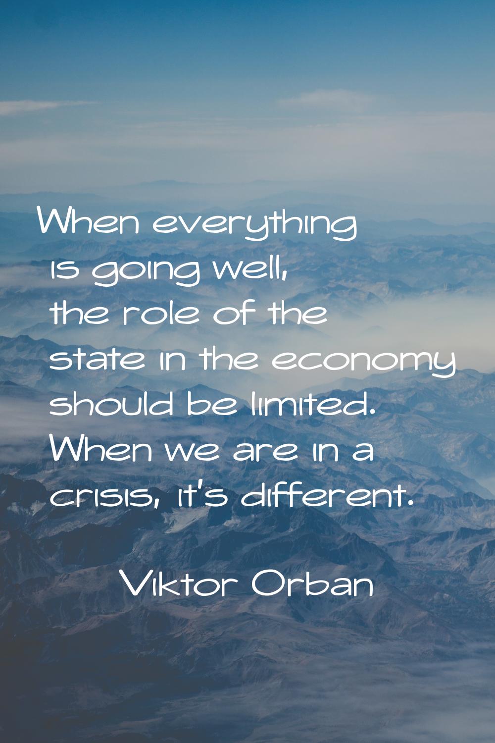 When everything is going well, the role of the state in the economy should be limited. When we are 
