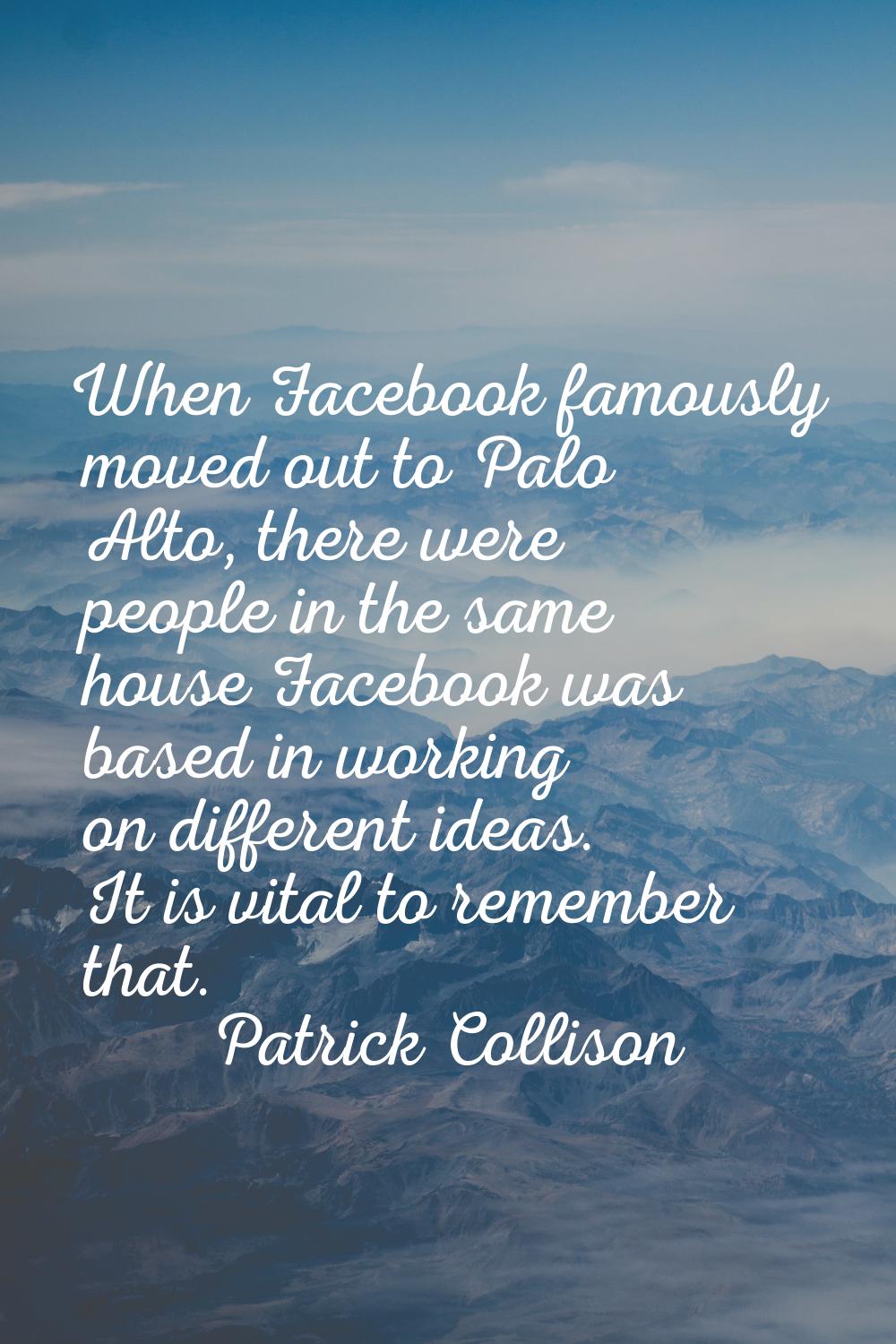 When Facebook famously moved out to Palo Alto, there were people in the same house Facebook was bas