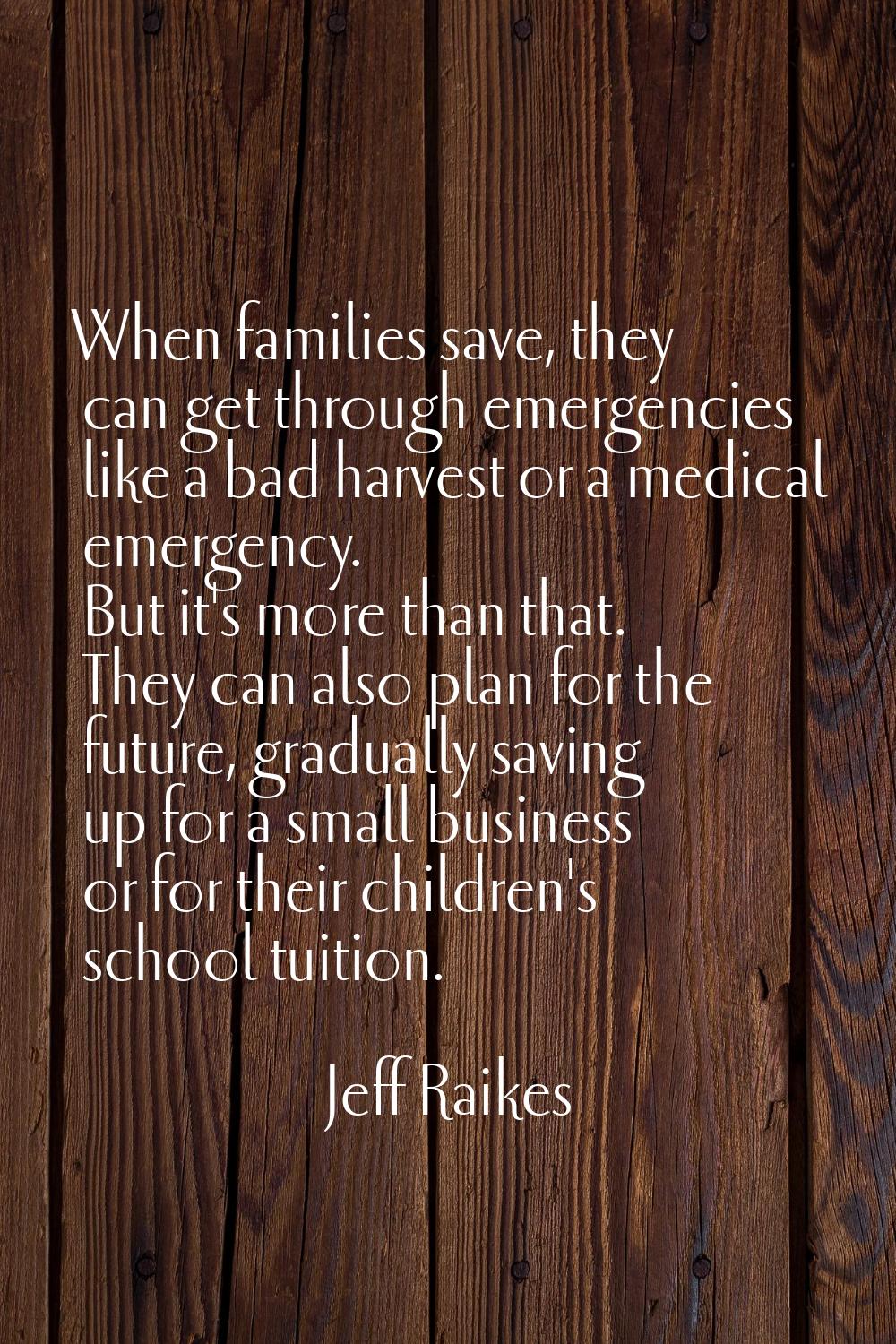 When families save, they can get through emergencies like a bad harvest or a medical emergency. But