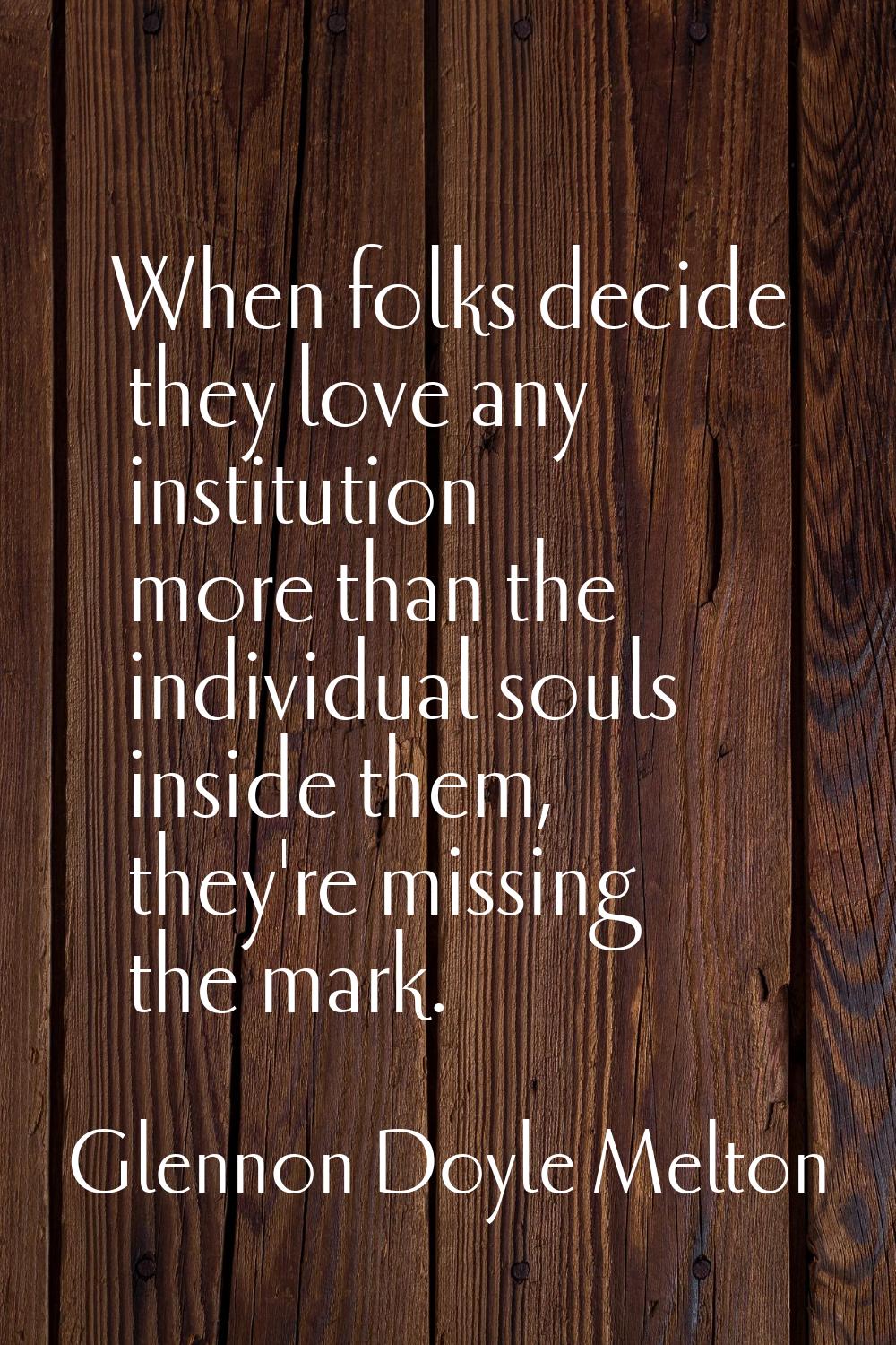 When folks decide they love any institution more than the individual souls inside them, they're mis