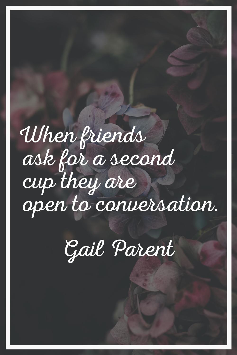 When friends ask for a second cup they are open to conversation.