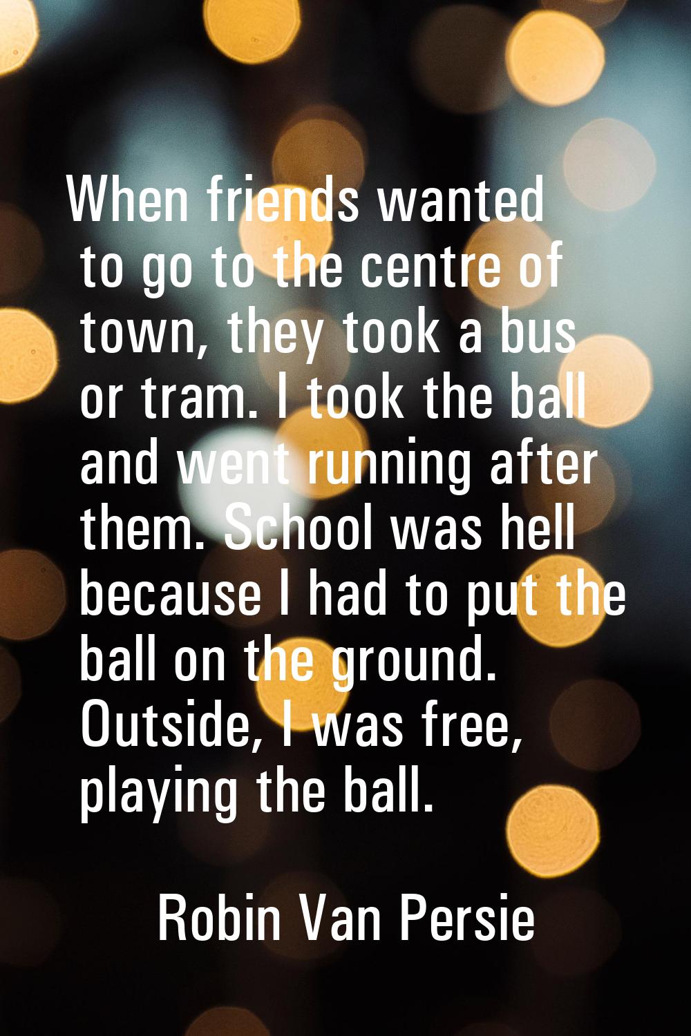 When friends wanted to go to the centre of town, they took a bus or tram. I took the ball and went 