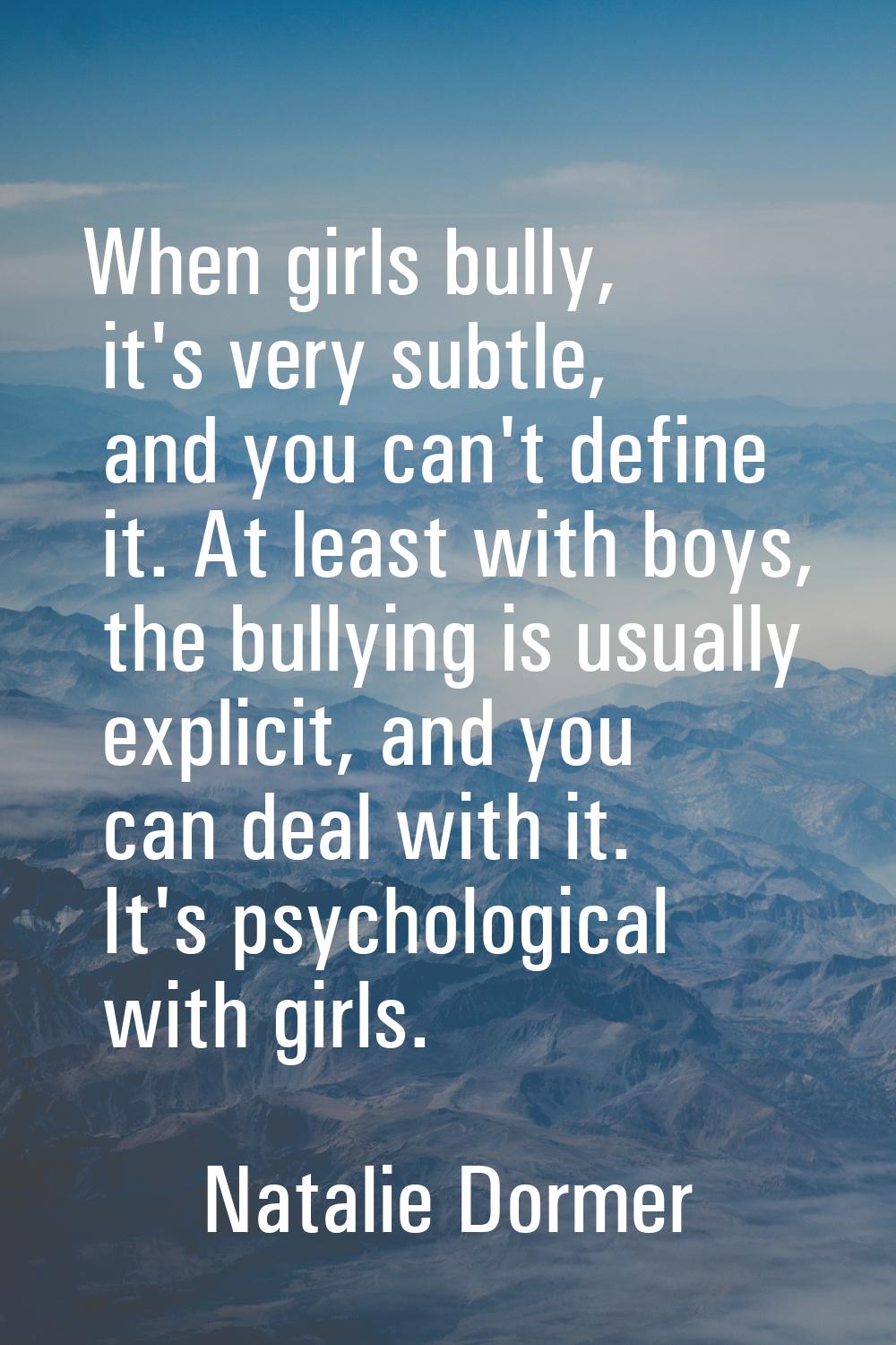 When girls bully, it's very subtle, and you can't define it. At least with boys, the bullying is us