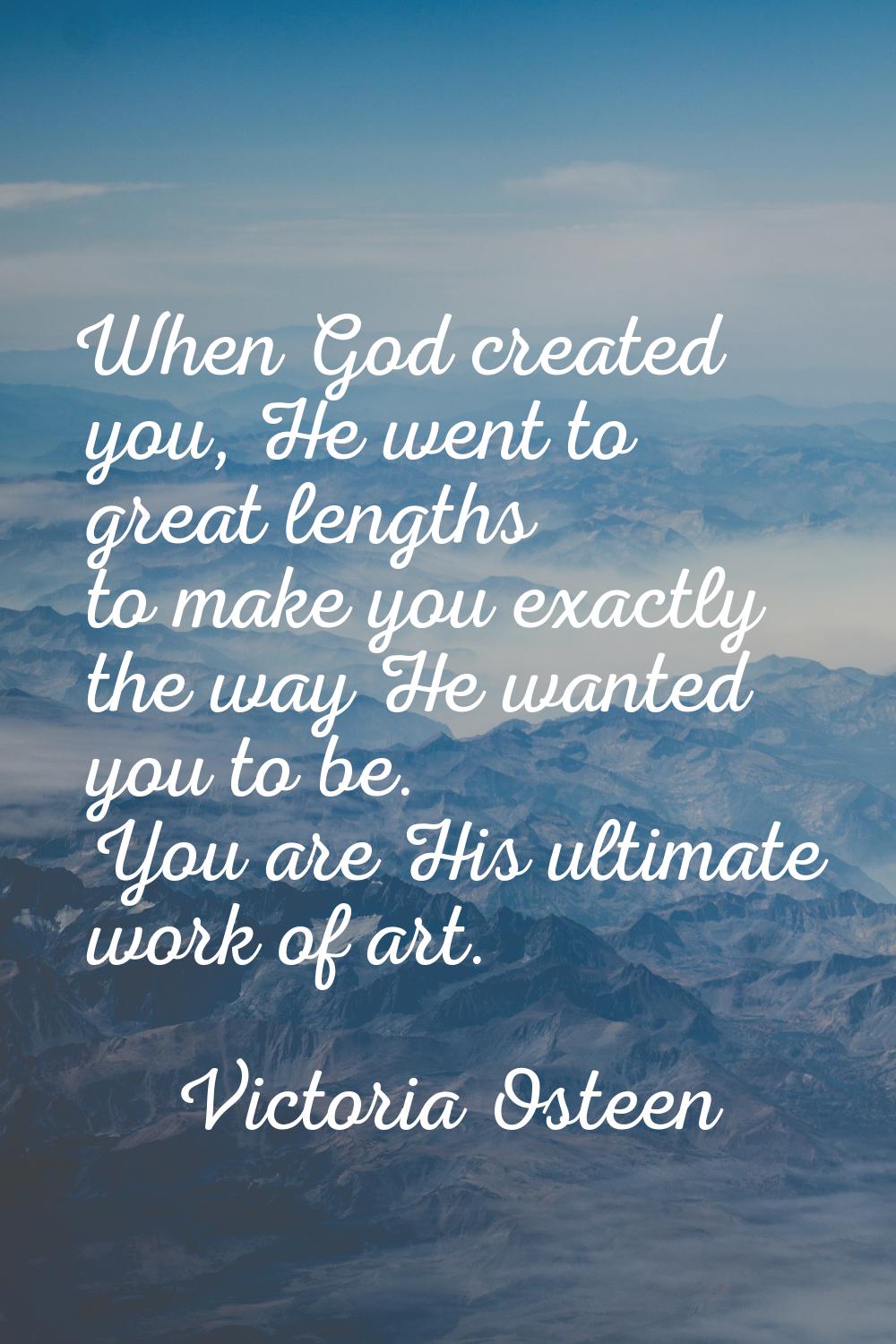 When God created you, He went to great lengths to make you exactly the way He wanted you to be. You