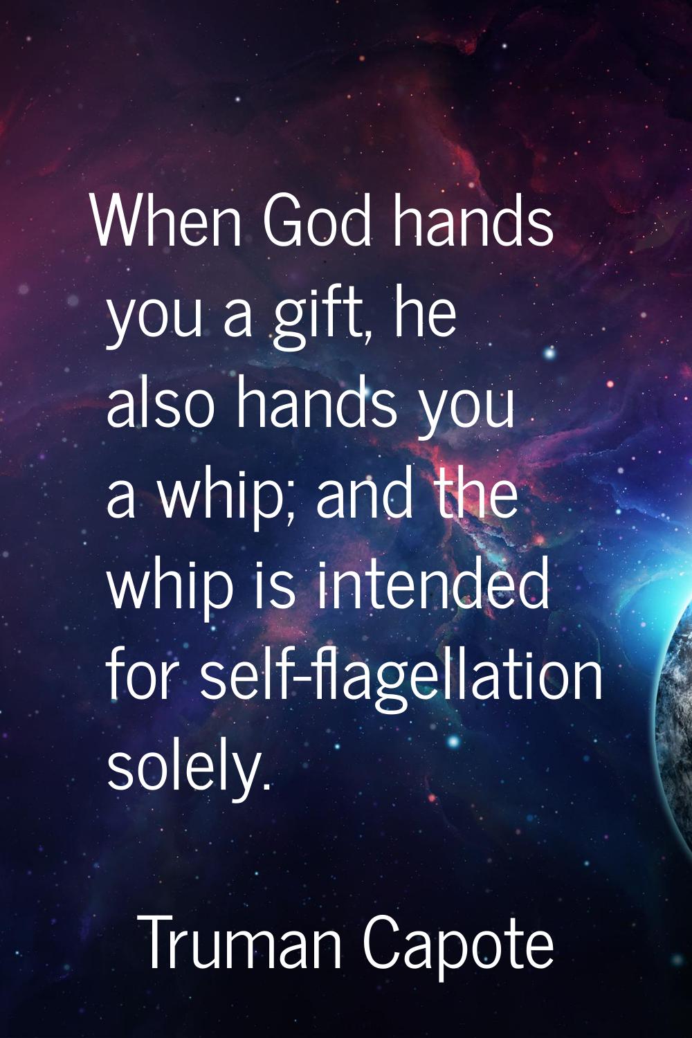 When God hands you a gift, he also hands you a whip; and the whip is intended for self-flagellation