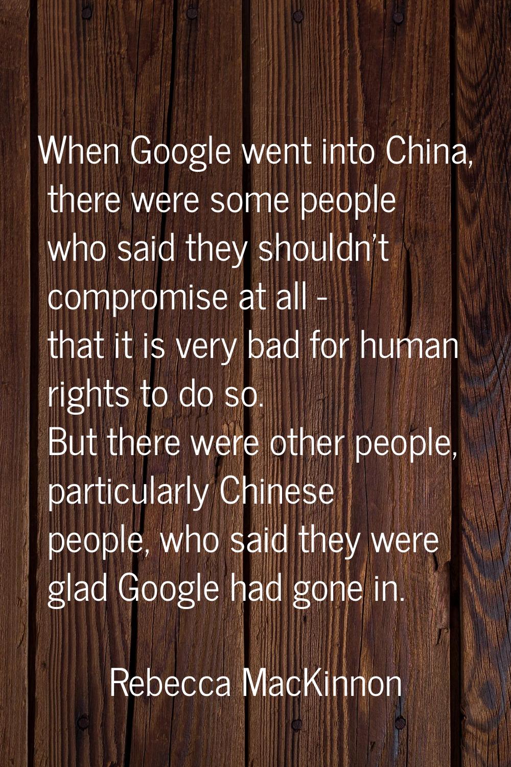 When Google went into China, there were some people who said they shouldn't compromise at all - tha