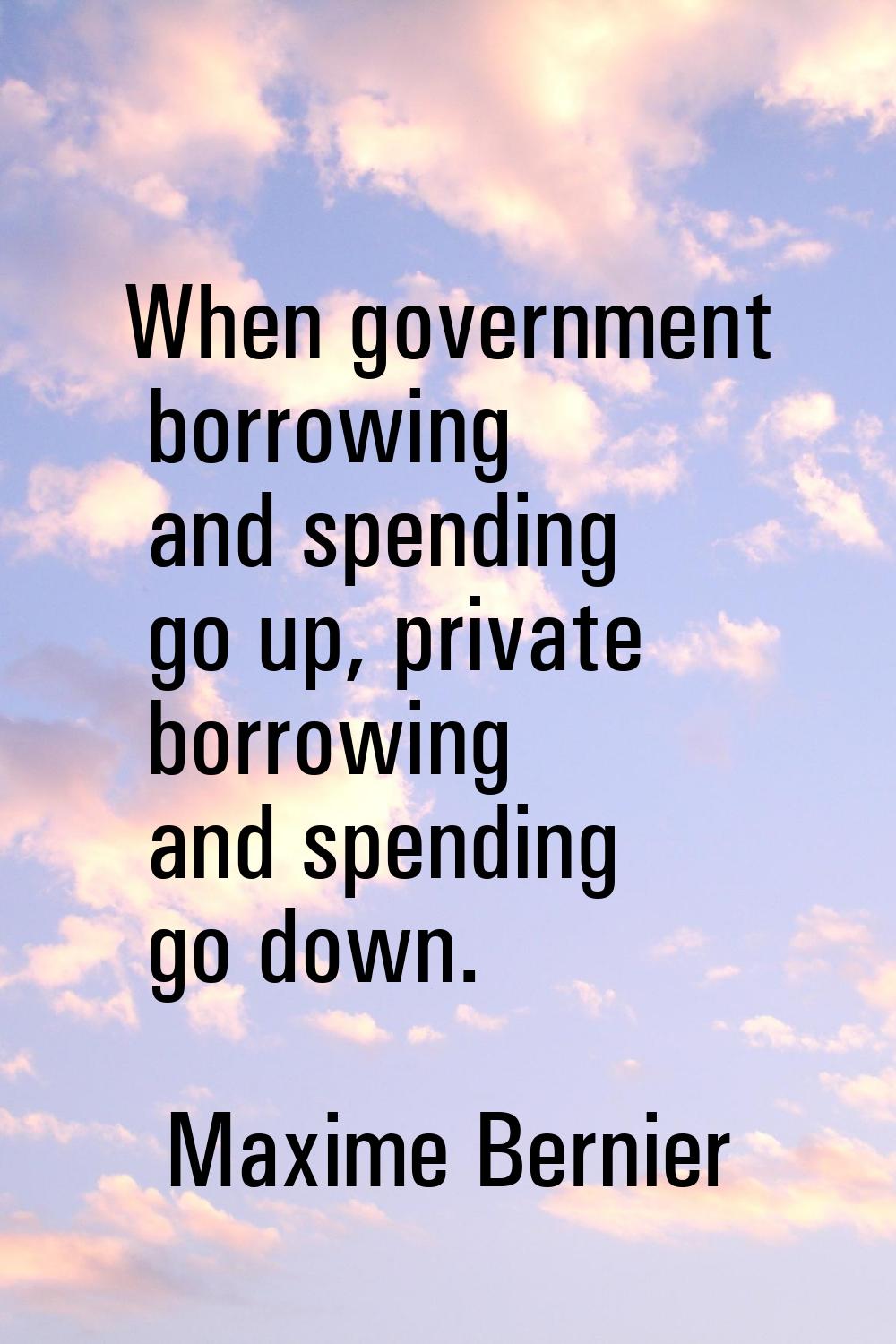When government borrowing and spending go up, private borrowing and spending go down.
