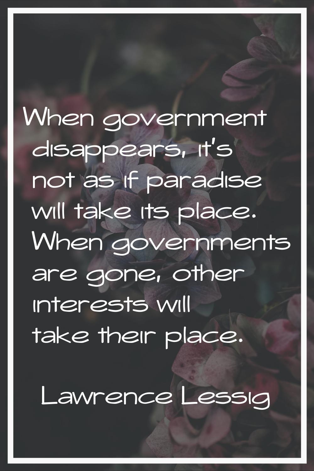 When government disappears, it's not as if paradise will take its place. When governments are gone,