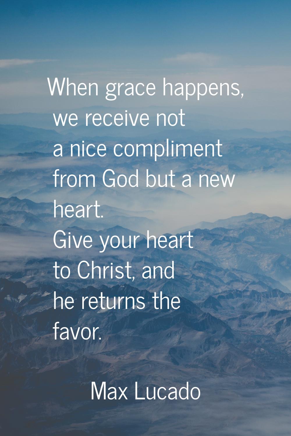 When grace happens, we receive not a nice compliment from God but a new heart. Give your heart to C