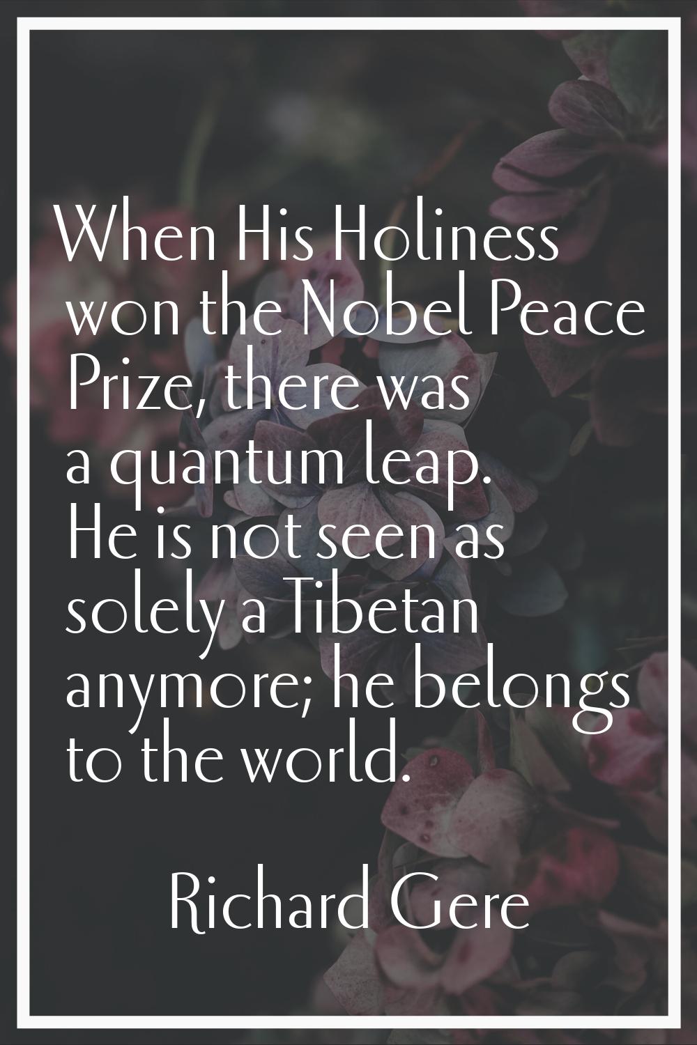 When His Holiness won the Nobel Peace Prize, there was a quantum leap. He is not seen as solely a T