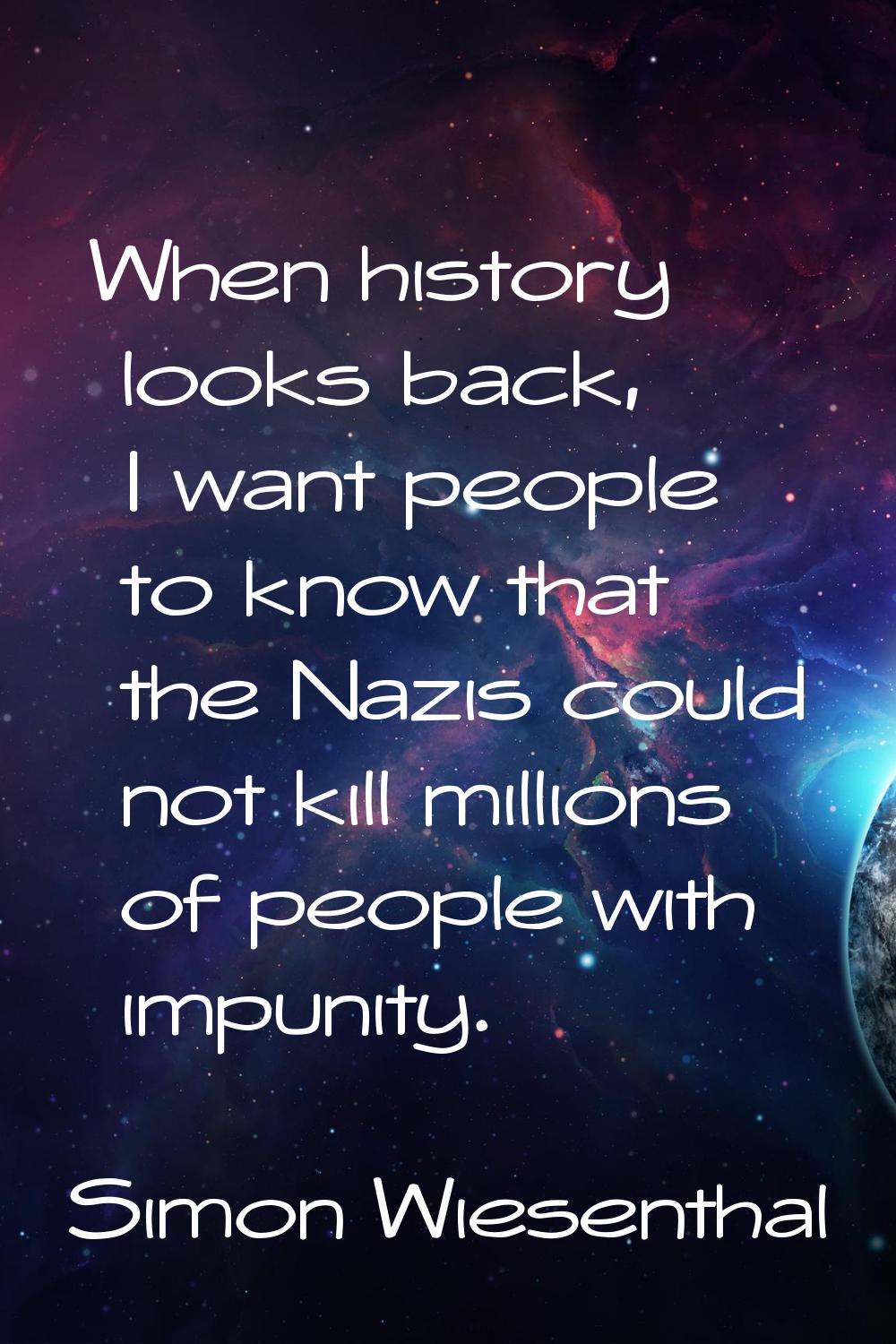When history looks back, I want people to know that the Nazis could not kill millions of people wit