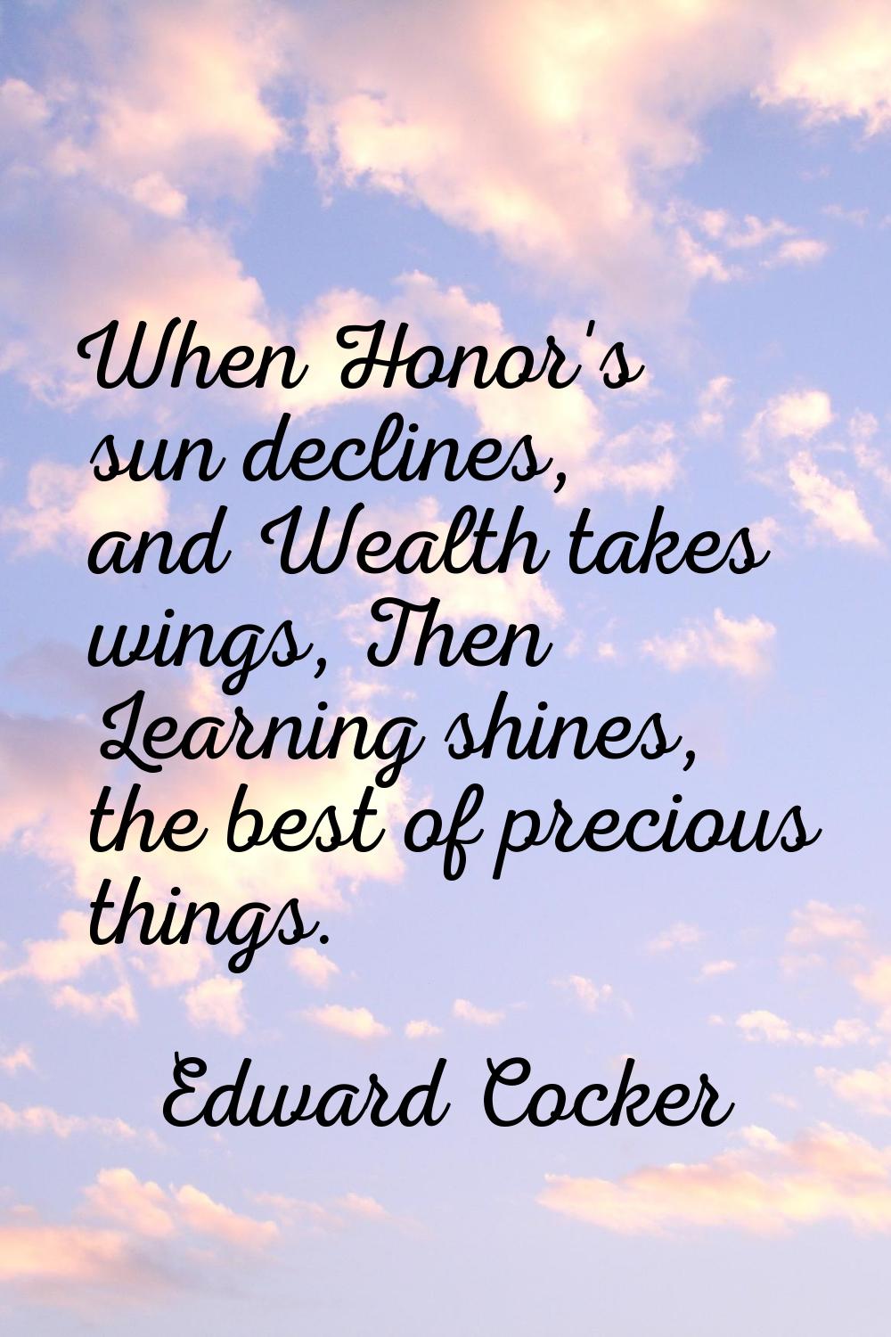 When Honor's sun declines, and Wealth takes wings, Then Learning shines, the best of precious thing