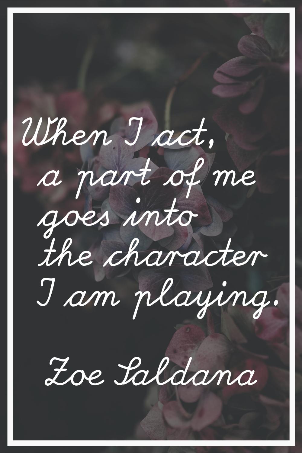When I act, a part of me goes into the character I am playing.
