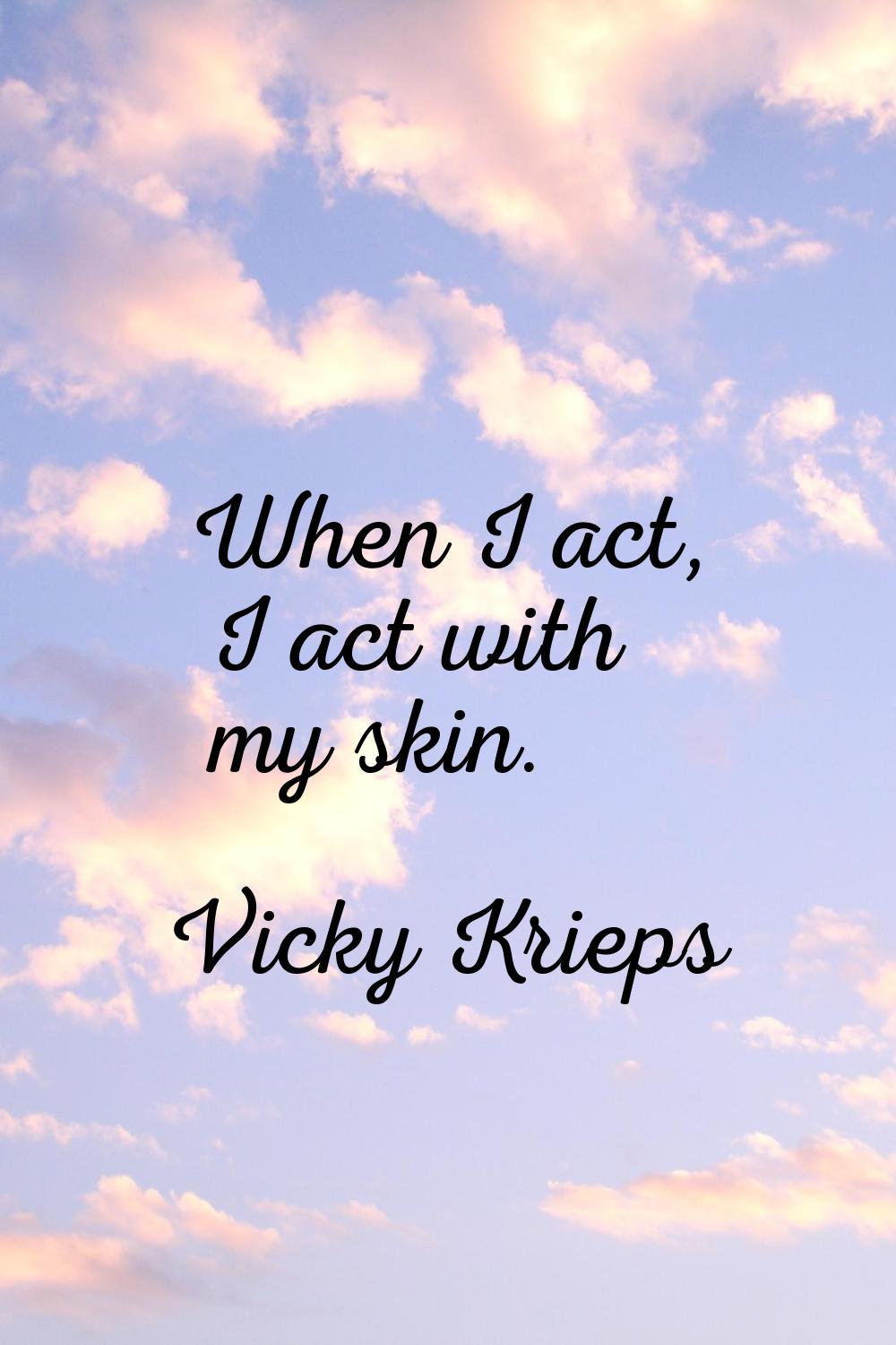 When I act, I act with my skin.