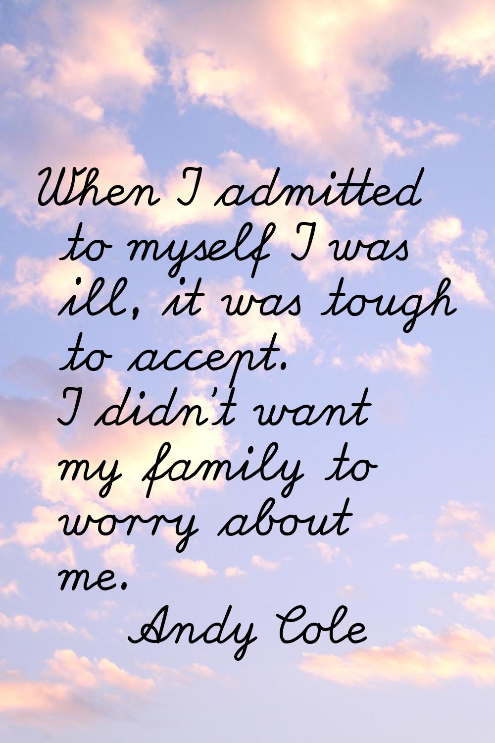 When I admitted to myself I was ill, it was tough to accept. I didn't want my family to worry about