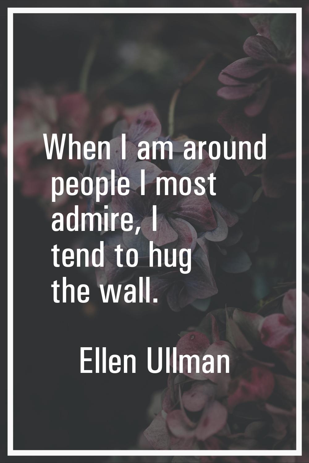 When I am around people I most admire, I tend to hug the wall.