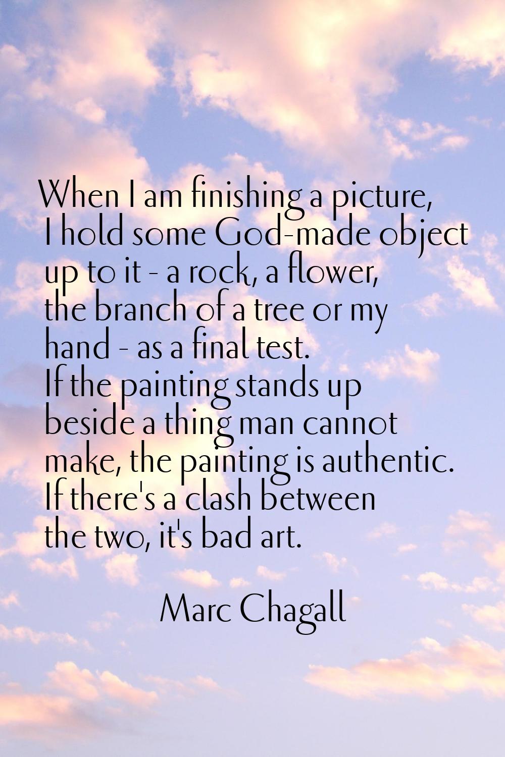 When I am finishing a picture, I hold some God-made object up to it - a rock, a flower, the branch 
