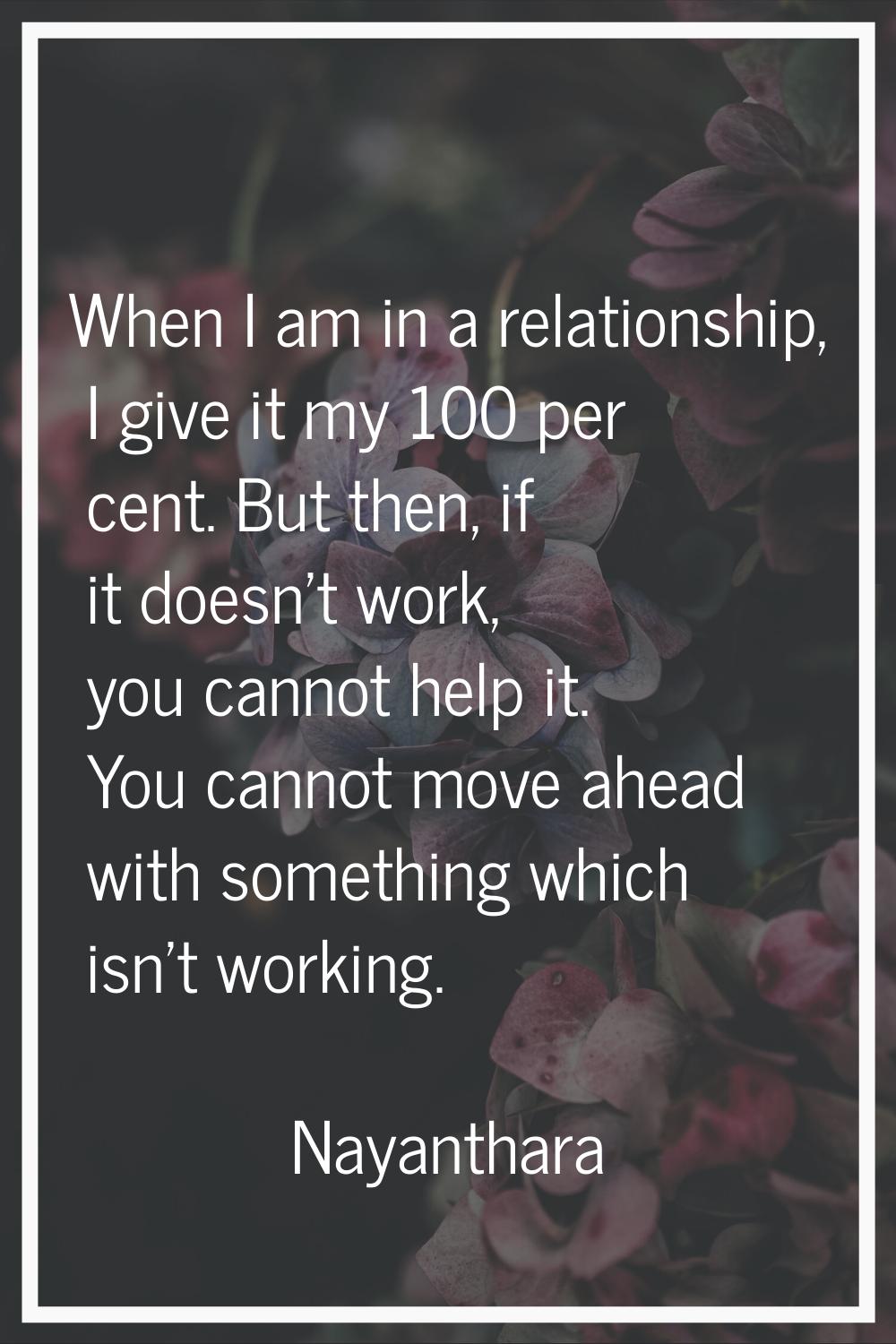 When I am in a relationship, I give it my 100 per cent. But then, if it doesn't work, you cannot he