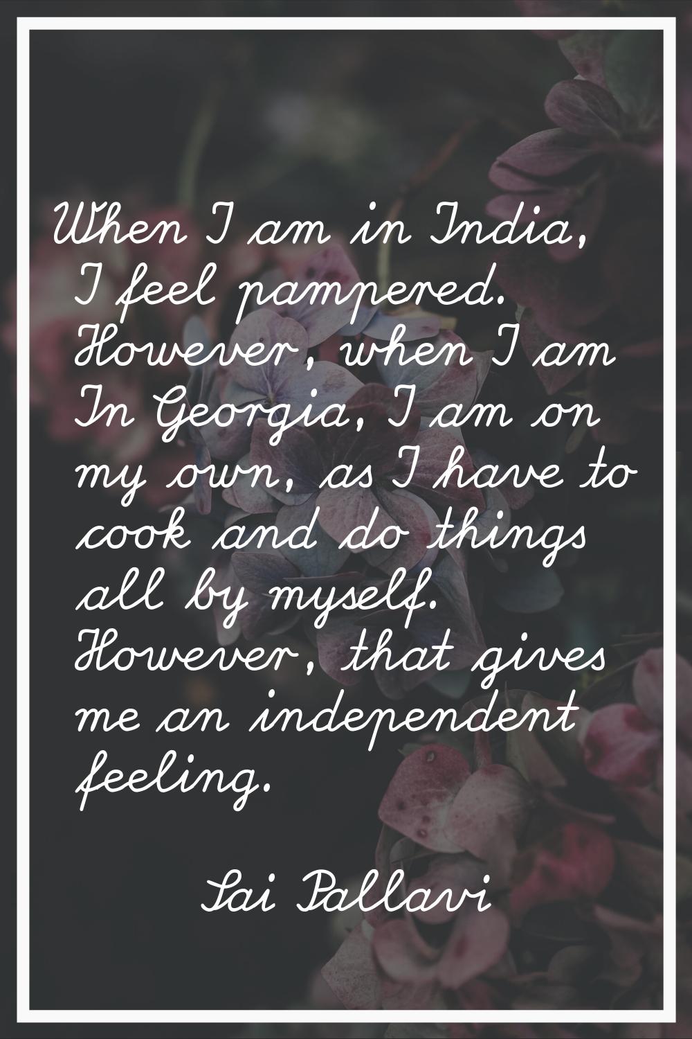 When I am in India, I feel pampered. However, when I am In Georgia, I am on my own, as I have to co