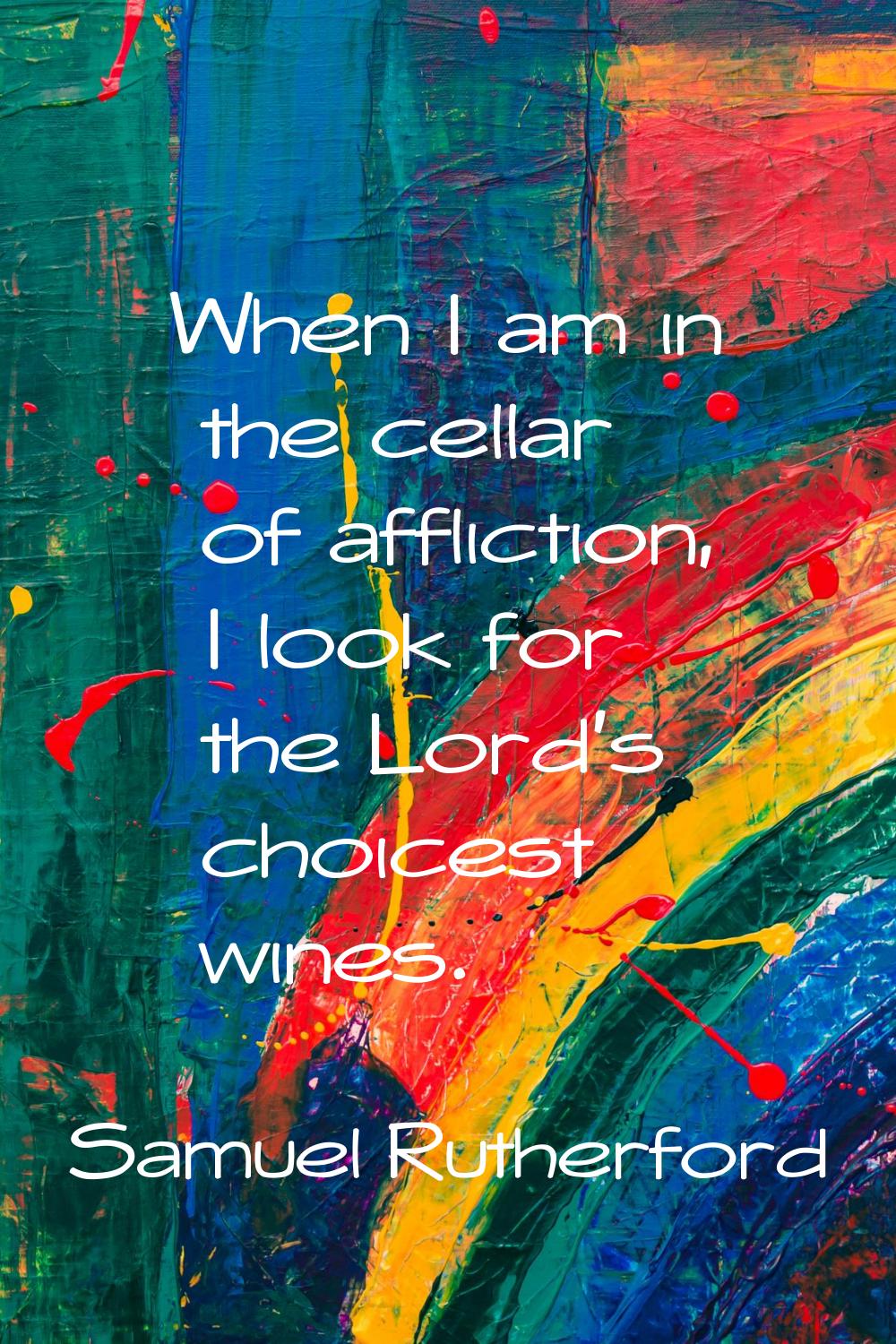 When I am in the cellar of affliction, I look for the Lord's choicest wines.