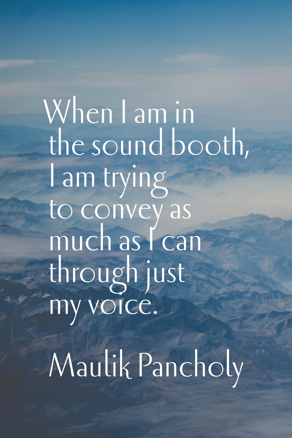 When I am in the sound booth, I am trying to convey as much as I can through just my voice.