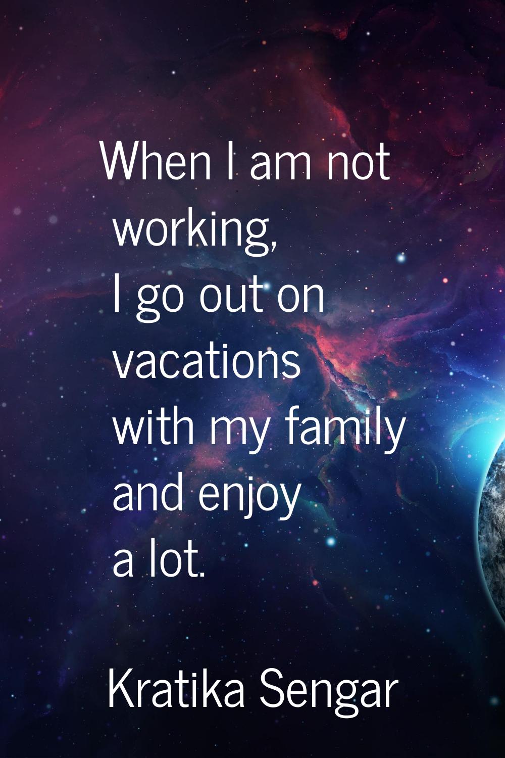 When I am not working, I go out on vacations with my family and enjoy a lot.