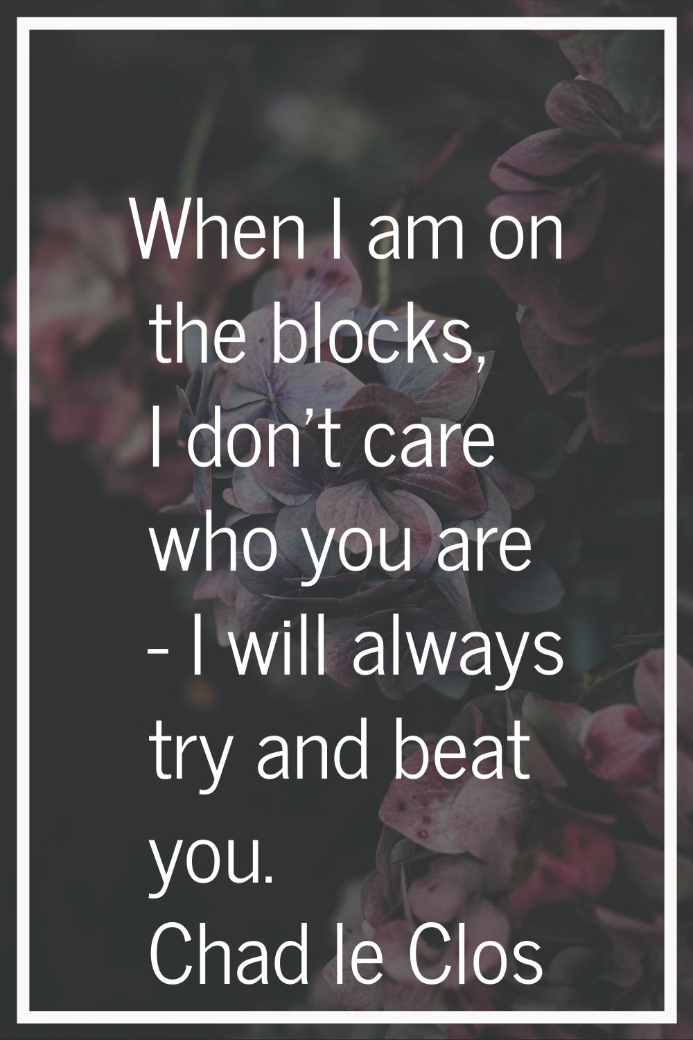 When I am on the blocks, I don't care who you are - I will always try and beat you.