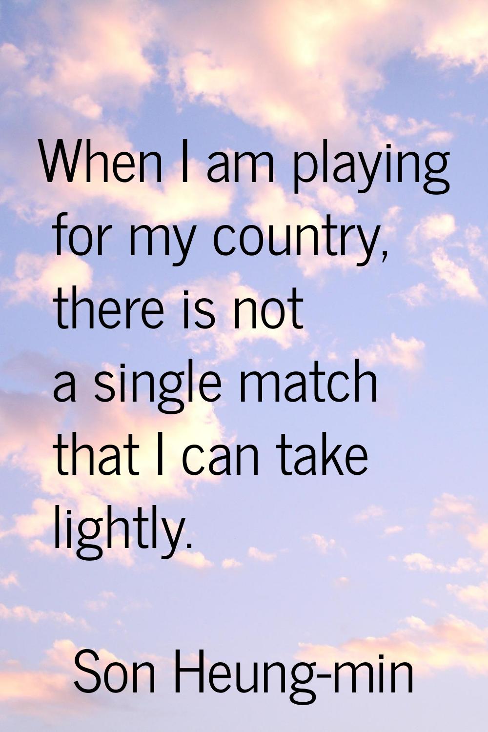 When I am playing for my country, there is not a single match that I can take lightly.