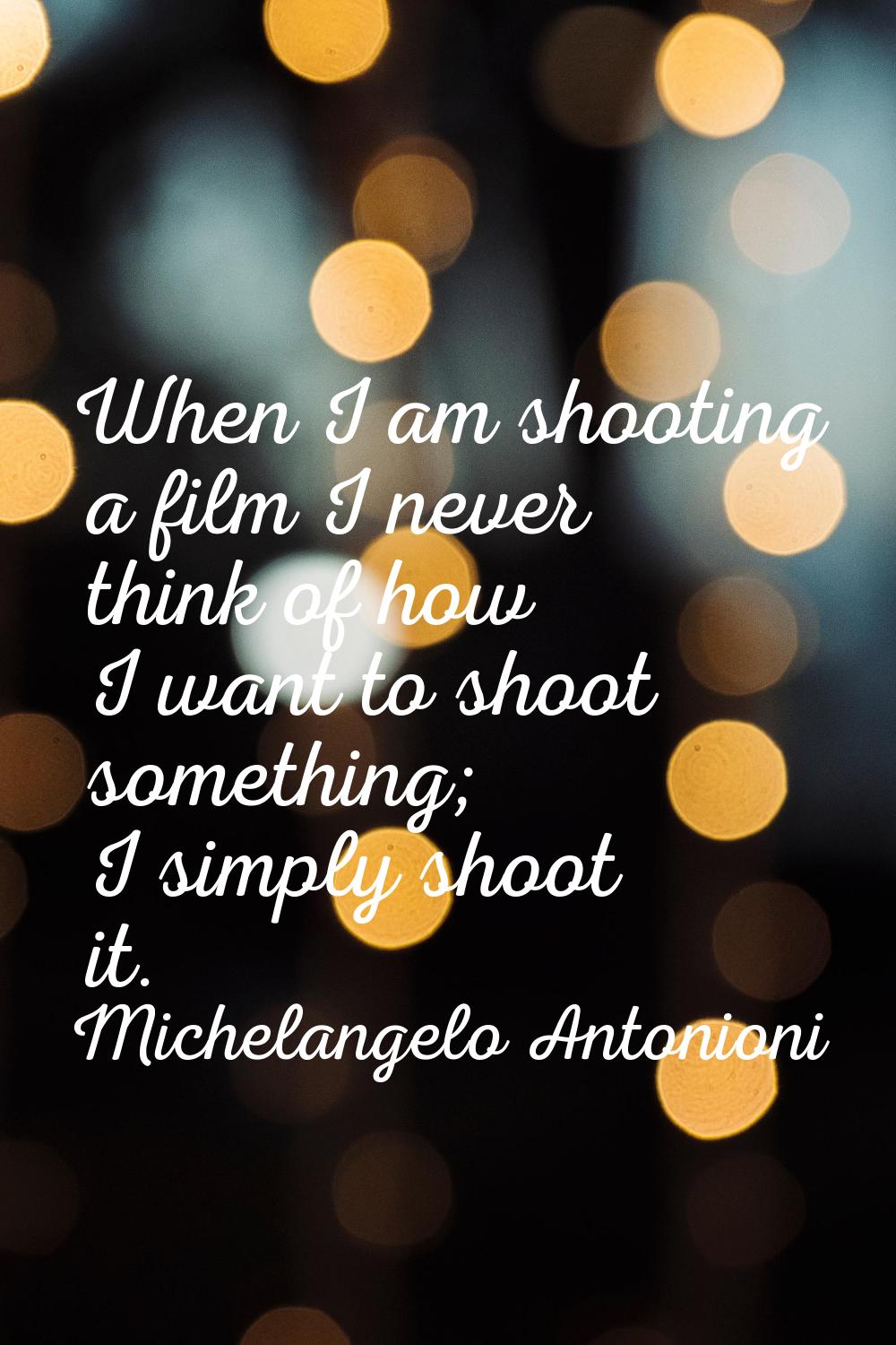 When I am shooting a film I never think of how I want to shoot something; I simply shoot it.