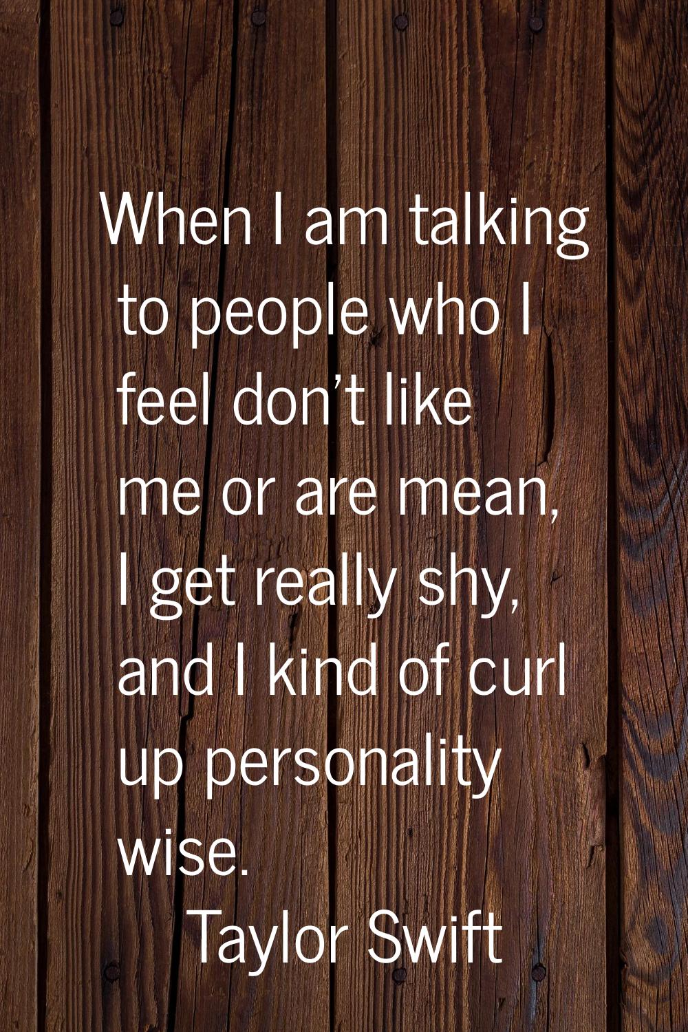When I am talking to people who I feel don't like me or are mean, I get really shy, and I kind of c