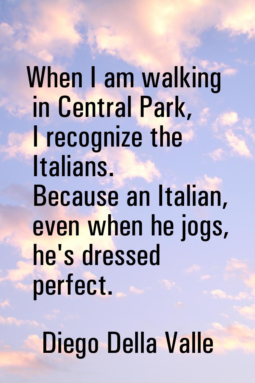 When I am walking in Central Park, I recognize the Italians. Because an Italian, even when he jogs,