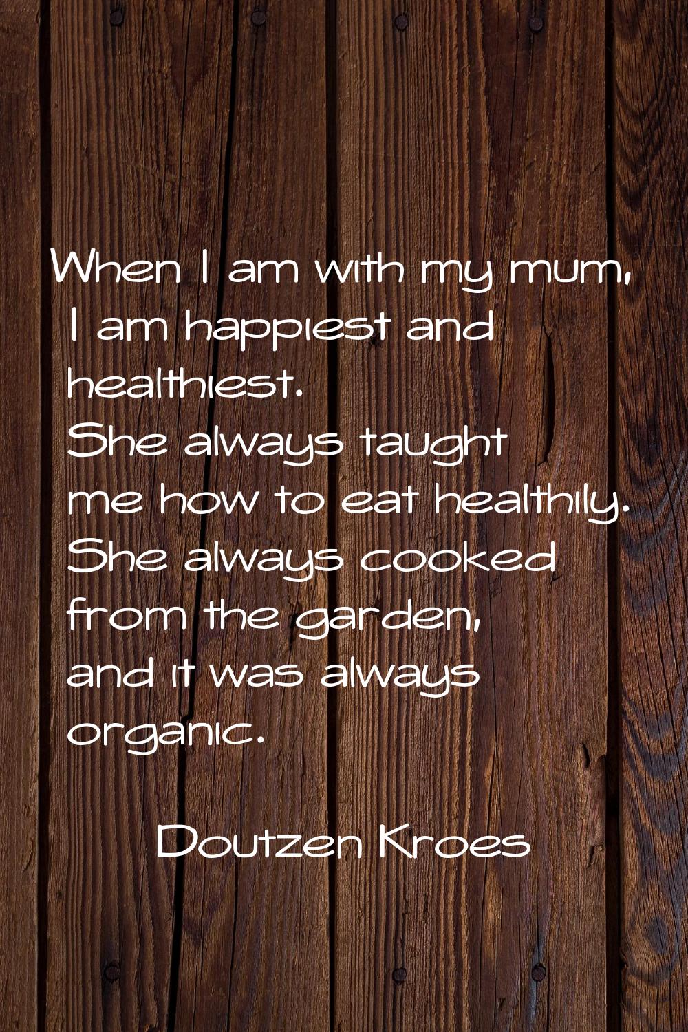 When I am with my mum, I am happiest and healthiest. She always taught me how to eat healthily. She