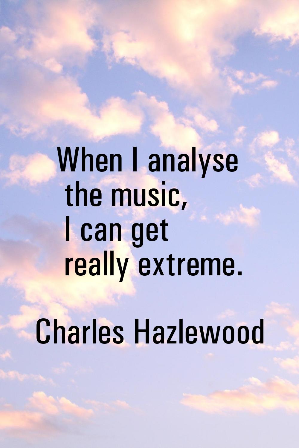 When I analyse the music, I can get really extreme.