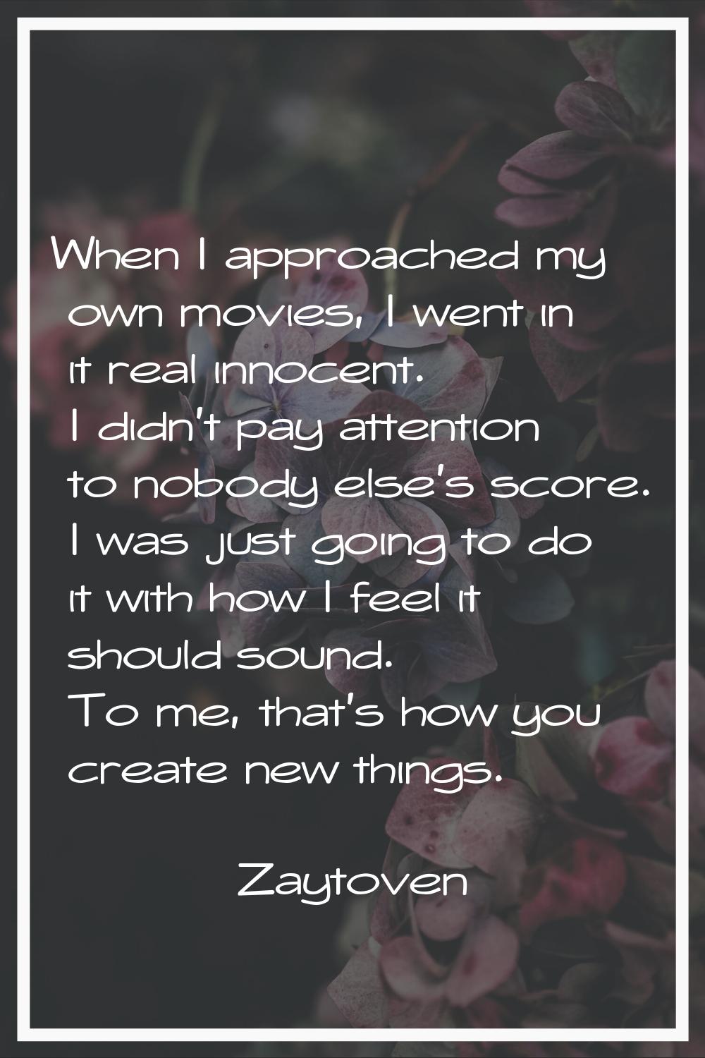 When I approached my own movies, I went in it real innocent. I didn't pay attention to nobody else'
