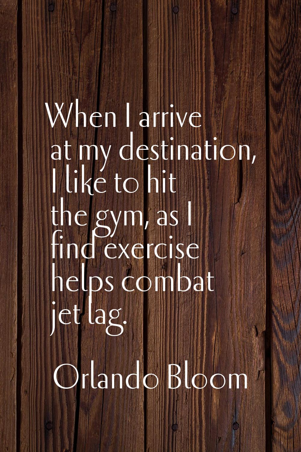 When I arrive at my destination, I like to hit the gym, as I find exercise helps combat jet lag.